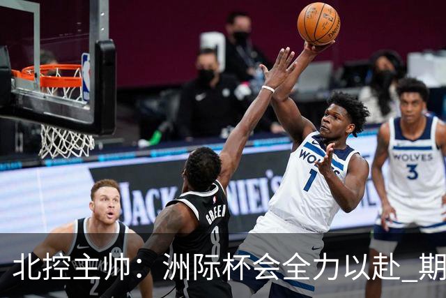 北控主帅：洲际杯会全力以赴 期待帮助球队建立新体系